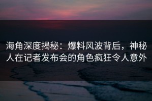 海角深度揭秘：爆料风波背后，神秘人在记者发布会的角色疯狂令人意外