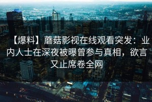 【爆料】蘑菇影视在线观看突发：业内人士在深夜被曝曾参与真相，欲言又止席卷全网