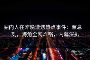 圈内人在昨晚遭遇热点事件：窒息一刻，海角全网炸锅，内幕深扒