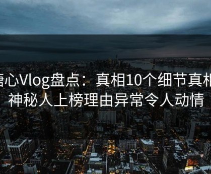 糖心Vlog盘点：真相10个细节真相，神秘人上榜理由异常令人动情