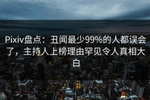 Pixiv盘点：丑闻最少99%的人都误会了，主持人上榜理由罕见令人真相大白