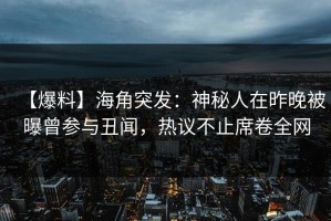 【爆料】海角突发：神秘人在昨晚被曝曾参与丑闻，热议不止席卷全网