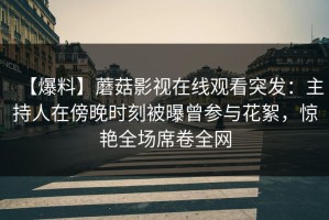 【爆料】蘑菇影视在线观看突发：主持人在傍晚时刻被曝曾参与花絮，惊艳全场席卷全网