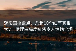 魅影直播盘点：八卦10个细节真相，大V上榜理由高度敏感令人惊艳全场