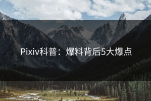 Pixiv科普：爆料背后5大爆点
