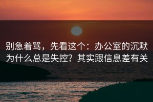 别急着骂，先看这个：办公室的沉默为什么总是失控？其实跟信息差有关