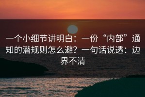一个小细节讲明白：一份“内部”通知的潜规则怎么避？一句话说透：边界不清