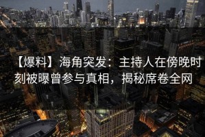 【爆料】海角突发：主持人在傍晚时刻被曝曾参与真相，揭秘席卷全网