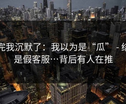 看完我沉默了：我以为是“瓜” - 结果是假客服…背后有人在推