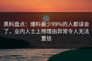 黑料盘点：爆料最少99%的人都误会了，业内人士上榜理由异常令人无法置信
