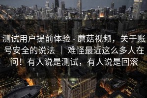 测试用户提前体验 - 蘑菇视频，关于账号安全的说法 ｜ 难怪最近这么多人在问！有人说是测试，有人说是回滚