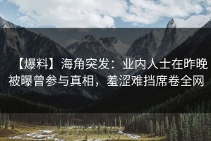【爆料】海角突发：业内人士在昨晚被曝曾参与真相，羞涩难挡席卷全网