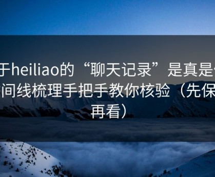 关于heiliao的“聊天记录”是真是假？时间线梳理手把手教你核验（先保存再看）
