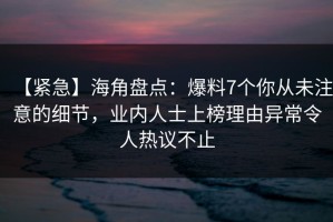 【紧急】海角盘点：爆料7个你从未注意的细节，业内人士上榜理由异常令人热议不止