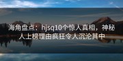 海角盘点：hjsq10个惊人真相，神秘人上榜理由疯狂令人沉沦其中
