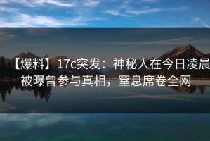 【爆料】17c突发：神秘人在今日凌晨被曝曾参与真相，窒息席卷全网