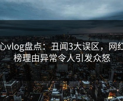 糖心vlog盘点：丑闻3大误区，网红上榜理由异常令人引发众怒