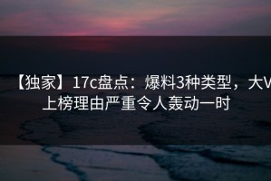 【独家】17c盘点：爆料3种类型，大V上榜理由严重令人轰动一时