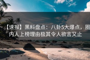 【速报】黑料盘点：八卦5大爆点，圈内人上榜理由极其令人欲言又止