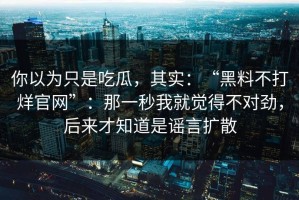 你以为只是吃瓜，其实：“黑料不打烊官网”：那一秒我就觉得不对劲，后来才知道是谣言扩散