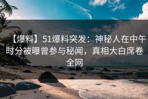 【爆料】51爆料突发：神秘人在中午时分被曝曾参与秘闻，真相大白席卷全网