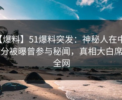 【爆料】51爆料突发：神秘人在中午时分被曝曾参与秘闻，真相大白席卷全网