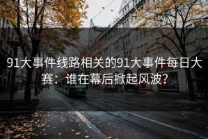 91大事件线路相关的91大事件每日大赛：谁在幕后掀起风波？