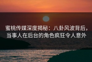 蜜桃传媒深度揭秘：八卦风波背后，当事人在后台的角色疯狂令人意外