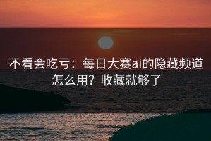 不看会吃亏：每日大赛ai的隐藏频道怎么用？收藏就够了