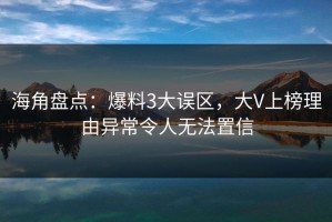 海角盘点：爆料3大误区，大V上榜理由异常令人无法置信