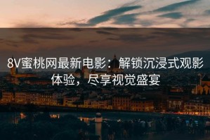 8V蜜桃网最新电影：解锁沉浸式观影体验，尽享视觉盛宴