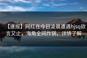 【速报】网红在今日凌晨遭遇hjsq欲言又止，海角全网炸锅，详情了解