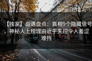 【独家】岛遇盘点：真相9个隐藏信号，神秘人上榜理由近乎失控令人羞涩难挡