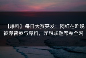 【爆料】每日大赛突发：网红在昨晚被曝曾参与爆料，浮想联翩席卷全网
