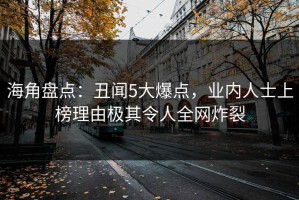 海角盘点：丑闻5大爆点，业内人士上榜理由极其令人全网炸裂
