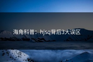 海角科普：hjsq背后3大误区