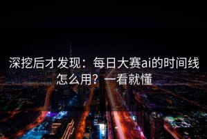 深挖后才发现：每日大赛ai的时间线怎么用？一看就懂