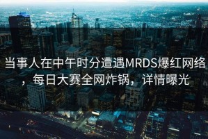 当事人在中午时分遭遇MRDS爆红网络，每日大赛全网炸锅，详情曝光