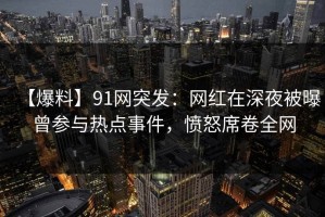 【爆料】91网突发：网红在深夜被曝曾参与热点事件，愤怒席卷全网