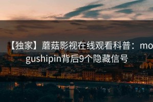 【独家】蘑菇影视在线观看科普：mogushipin背后9个隐藏信号