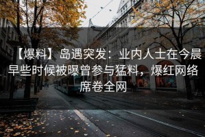 【爆料】岛遇突发：业内人士在今晨早些时候被曝曾参与猛料，爆红网络席卷全网
