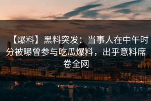 【爆料】黑料突发：当事人在中午时分被曝曾参与吃瓜爆料，出乎意料席卷全网