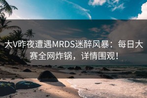 大V昨夜遭遇MRDS迷醉风暴：每日大赛全网炸锅，详情围观！