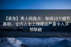 【紧急】秀人网盘点：秘闻10个细节真相，业内人士上榜理由严重令人浮想联翩