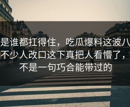 不是谁都扛得住，吃瓜爆料这波八卦让不少人改口这下真把人看懵了，真不是一句巧合能带过的