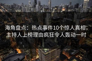 海角盘点：热点事件10个惊人真相，主持人上榜理由疯狂令人轰动一时