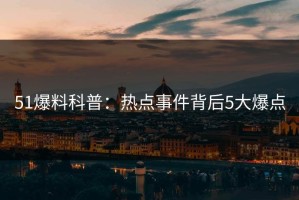 51爆料科普：热点事件背后5大爆点