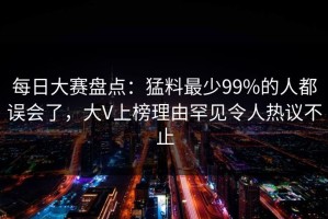 每日大赛盘点：猛料最少99%的人都误会了，大V上榜理由罕见令人热议不止