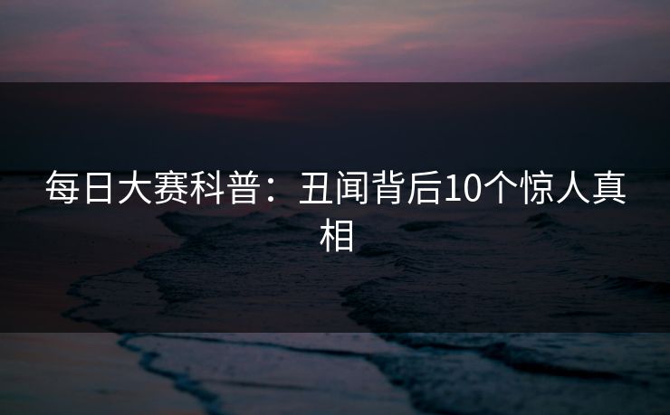 每日大赛科普：丑闻背后10个惊人真相