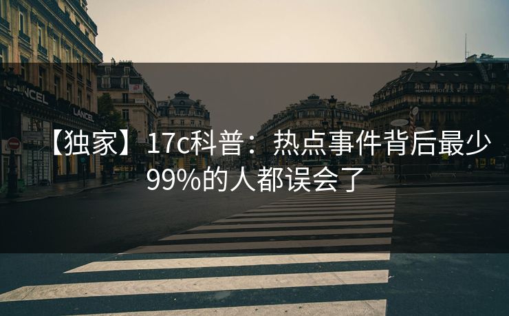 【独家】17c科普：热点事件背后最少99%的人都误会了